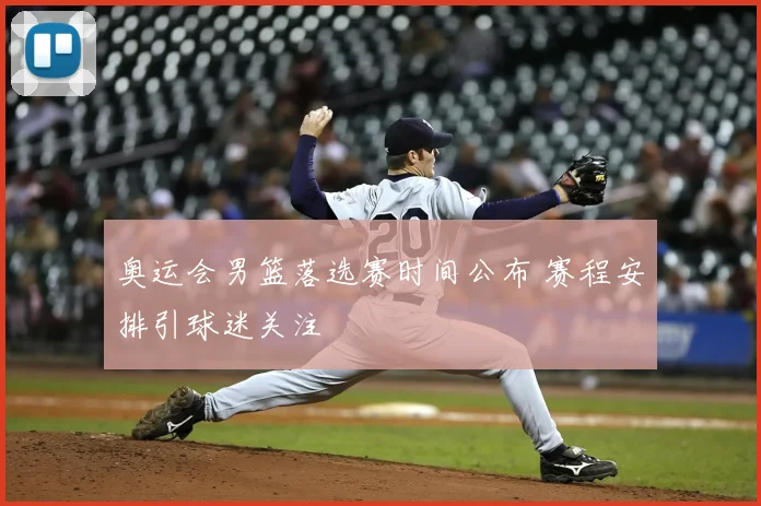 奥运会男篮落选赛时间公布 赛程安排引球迷关注