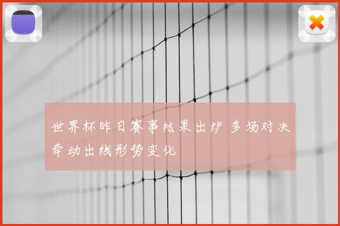 世界杯昨日赛事结果出炉 多场对决牵动出线形势变化