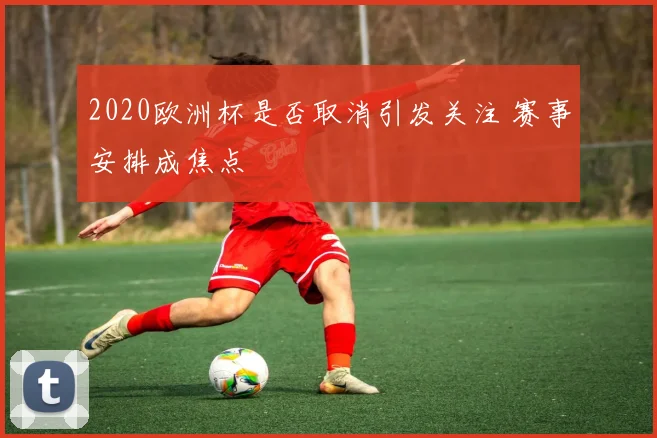 2020欧洲杯是否取消引发关注 赛事安排成焦点