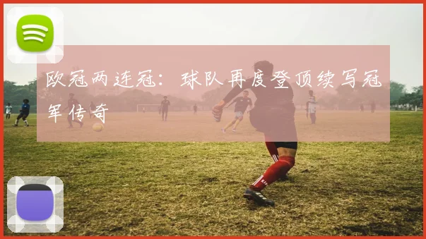 欧冠两连冠:球队再度登顶续写冠军传奇