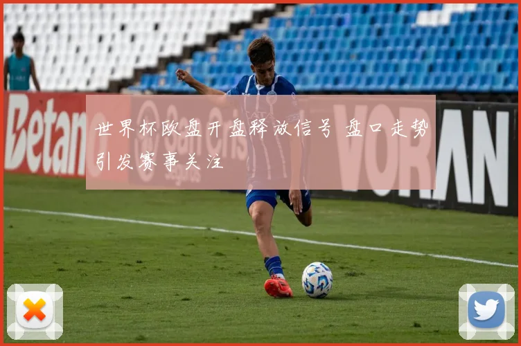 世界杯欧盘开盘释放信号 盘口走势引发赛事关注