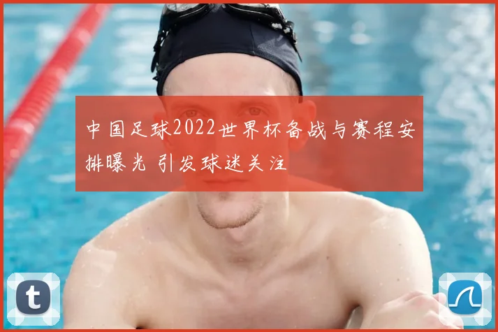 中国足球2022世界杯备战与赛程安排曝光 引发球迷关注