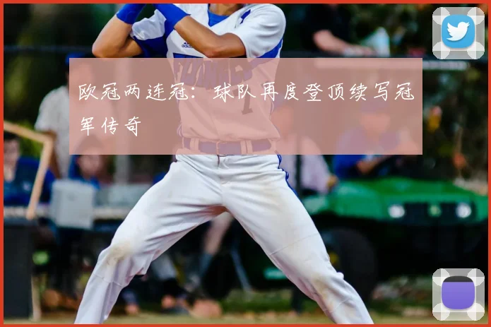欧冠两连冠:球队再度登顶续写冠军传奇