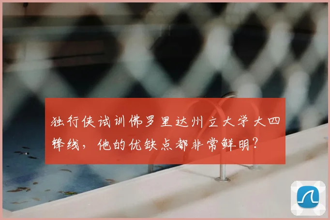 独行侠试训佛罗里达州立大学大四锋线,他的优缺点都非常鲜明?