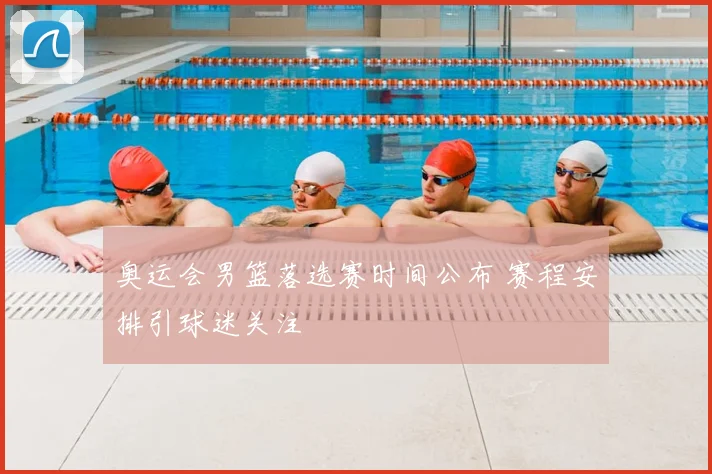 奥运会男篮落选赛时间公布 赛程安排引球迷关注